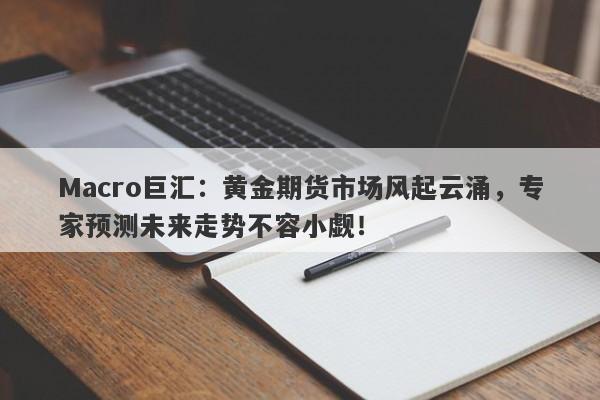 Macro巨汇：黄金期货市场风起云涌，专家预测未来走势不容小觑！