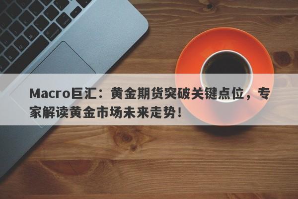 Macro巨汇：黄金期货突破关键点位，专家解读黄金市场未来走势！