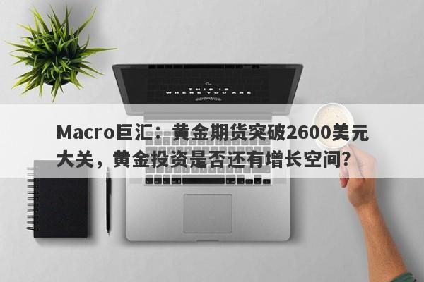 Macro巨汇：黄金期货突破2600美元大关，黄金投资是否还有增长空间？