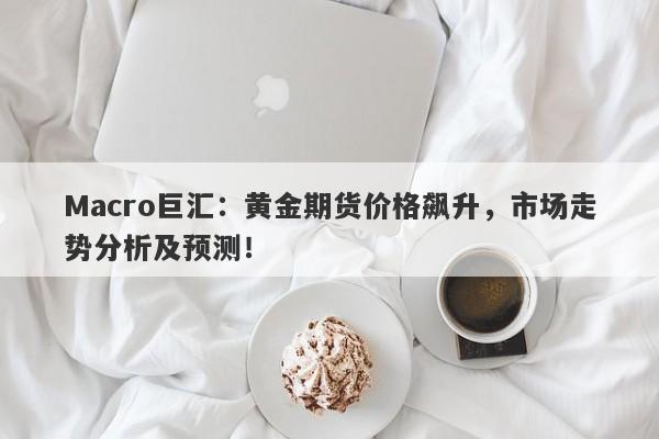 Macro巨汇：黄金期货价格飙升，市场走势分析及预测！