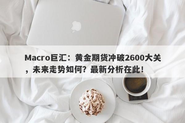 Macro巨汇：黄金期货冲破2600大关，未来走势如何？最新分析在此！