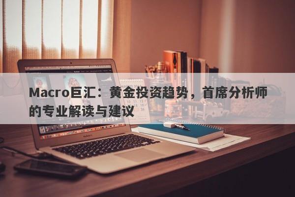 Macro巨汇：黄金投资趋势，首席分析师的专业解读与建议