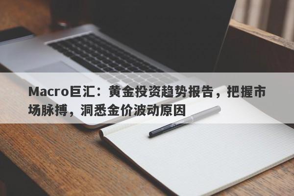 Macro巨汇：黄金投资趋势报告，把握市场脉搏，洞悉金价波动原因