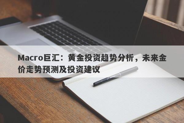 Macro巨汇：黄金投资趋势分析，未来金价走势预测及投资建议