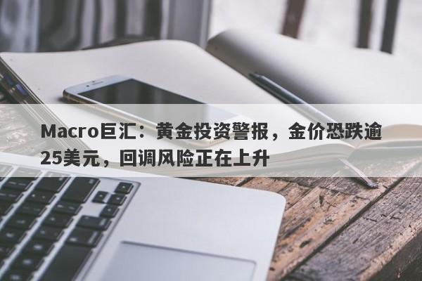 Macro巨汇：黄金投资警报，金价恐跌逾25美元，回调风险正在上升