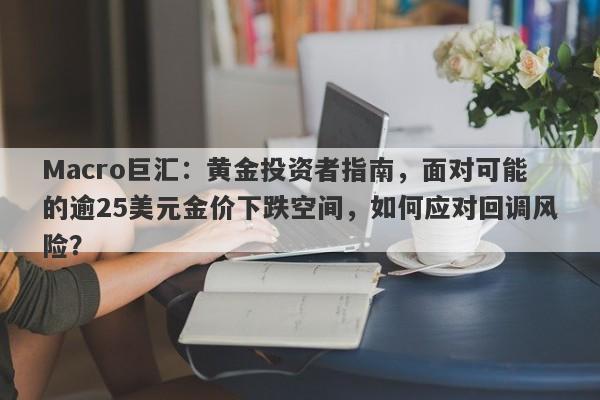 Macro巨汇：黄金投资者指南，面对可能的逾25美元金价下跌空间，如何应对回调风险？