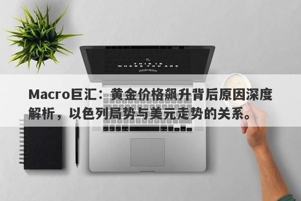 Macro巨汇：黄金价格飙升背后原因深度解析，以色列局势与美元走势的关系。