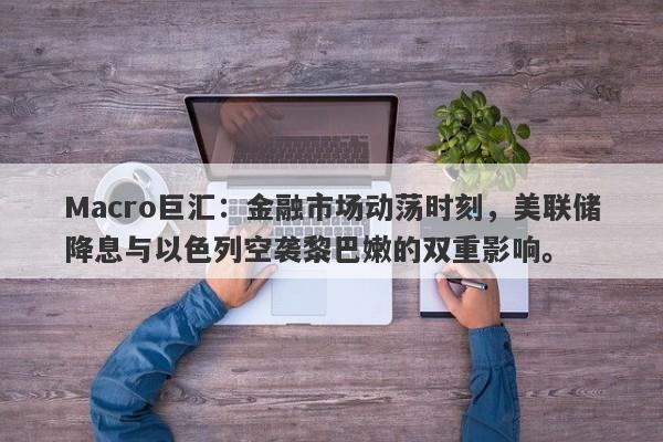 Macro巨汇：金融市场动荡时刻，美联储降息与以色列空袭黎巴嫩的双重影响。