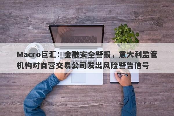 Macro巨汇：金融安全警报，意大利监管机构对自营交易公司发出风险警告信号