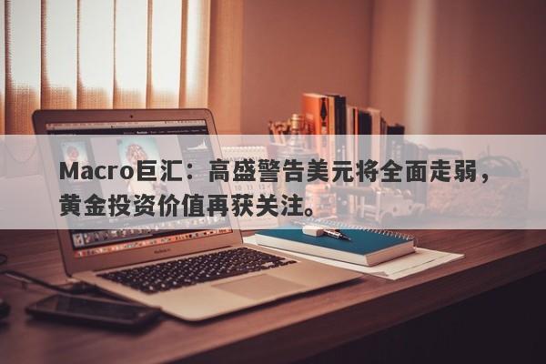 Macro巨汇：高盛警告美元将全面走弱，黄金投资价值再获关注。