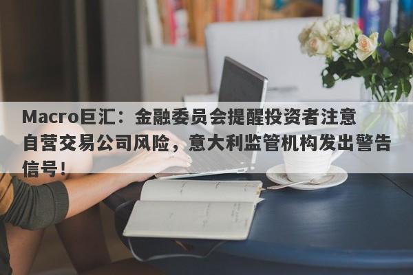 Macro巨汇：金融委员会提醒投资者注意自营交易公司风险，意大利监管机构发出警告信号！