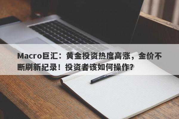 Macro巨汇：黄金投资热度高涨，金价不断刷新纪录！投资者该如何操作？