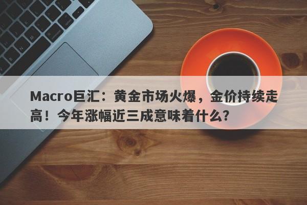 Macro巨汇：黄金市场火爆，金价持续走高！今年涨幅近三成意味着什么？