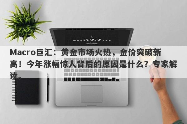 Macro巨汇：黄金市场火热，金价突破新高！今年涨幅惊人背后的原因是什么？专家解读。