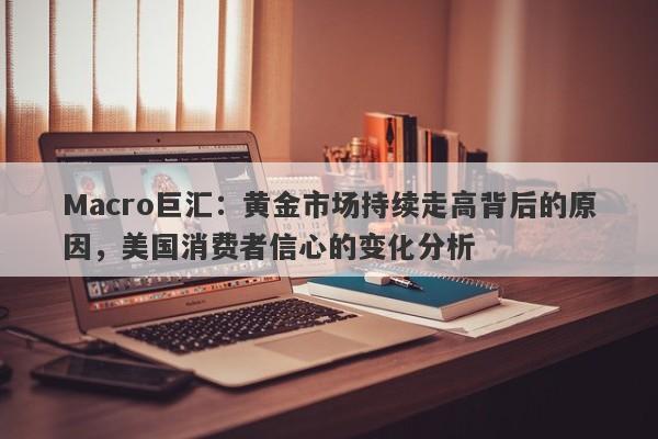 Macro巨汇：黄金市场持续走高背后的原因，美国消费者信心的变化分析