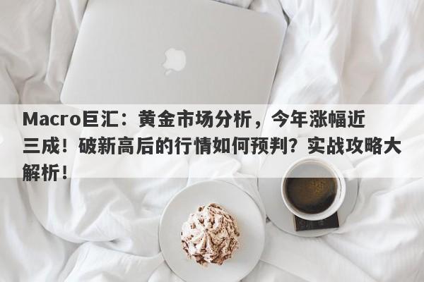 Macro巨汇：黄金市场分析，今年涨幅近三成！破新高后的行情如何预判？实战攻略大解析！