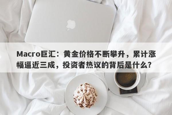 Macro巨汇：黄金价格不断攀升，累计涨幅逼近三成，投资者热议的背后是什么？