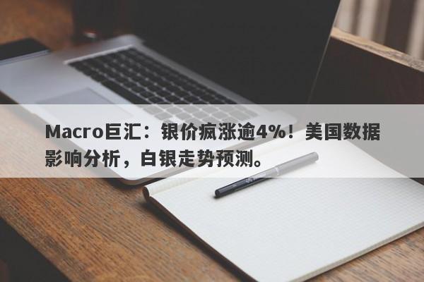 Macro巨汇：银价疯涨逾4%！美国数据影响分析，白银走势预测。