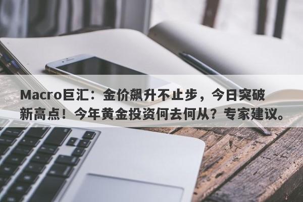 Macro巨汇：金价飙升不止步，今日突破新高点！今年黄金投资何去何从？专家建议。