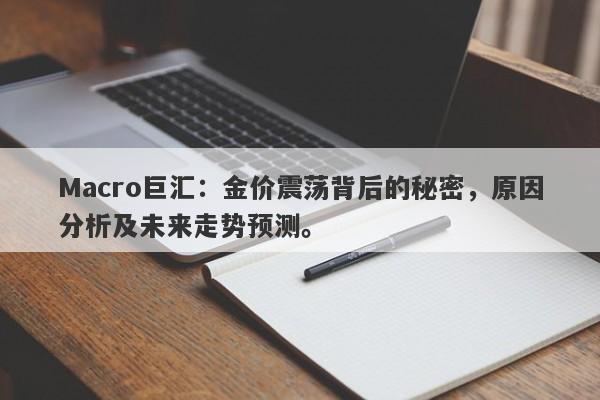 Macro巨汇：金价震荡背后的秘密，原因分析及未来走势预测。