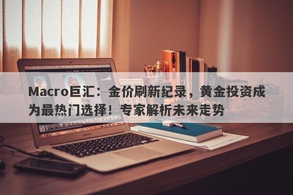 Macro巨汇：金价刷新纪录，黄金投资成为最热门选择！专家解析未来走势