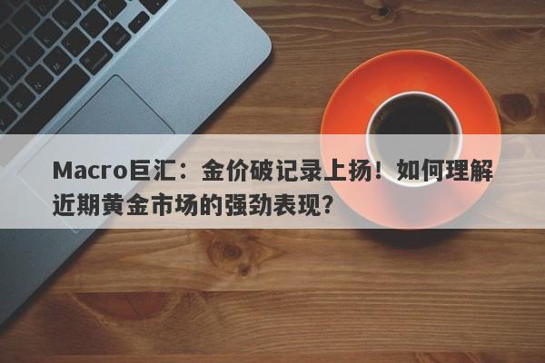 Macro巨汇：金价破记录上扬！如何理解近期黄金市场的强劲表现？