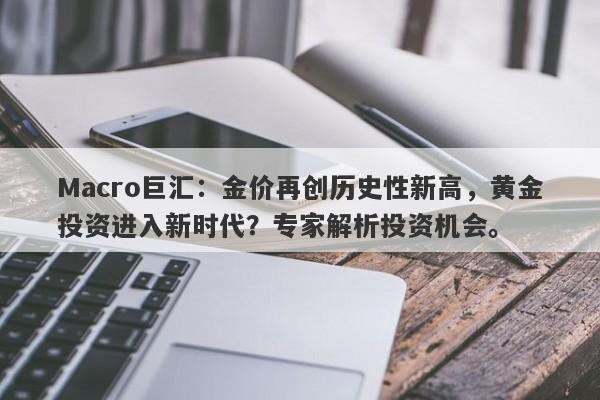 Macro巨汇：金价再创历史性新高，黄金投资进入新时代？专家解析投资机会。