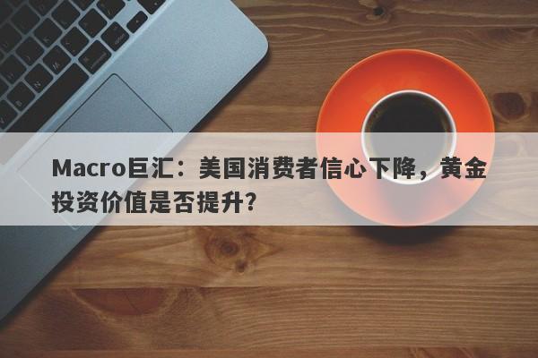 Macro巨汇：美国消费者信心下降，黄金投资价值是否提升？