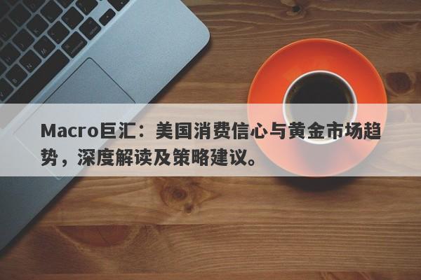 Macro巨汇：美国消费信心与黄金市场趋势，深度解读及策略建议。