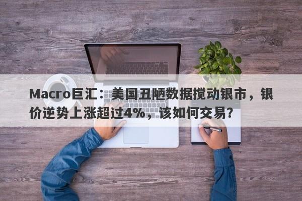 Macro巨汇：美国丑陋数据搅动银市，银价逆势上涨超过4%，该如何交易？