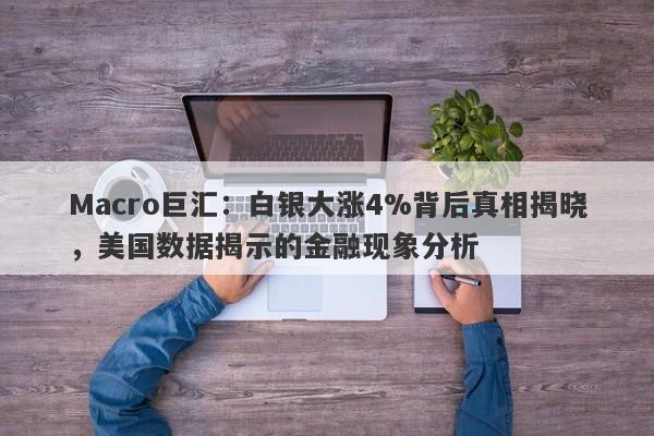 Macro巨汇：白银大涨4%背后真相揭晓，美国数据揭示的金融现象分析