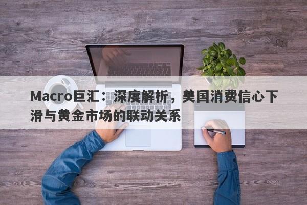 Macro巨汇：深度解析，美国消费信心下滑与黄金市场的联动关系