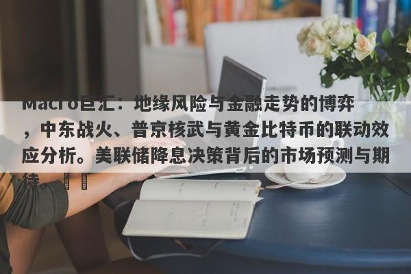 Macro巨汇：地缘风险与金融走势的博弈，中东战火、普京核武与黄金比特币的联动效应分析。美联储降息决策背后的市场预测与期待。​​