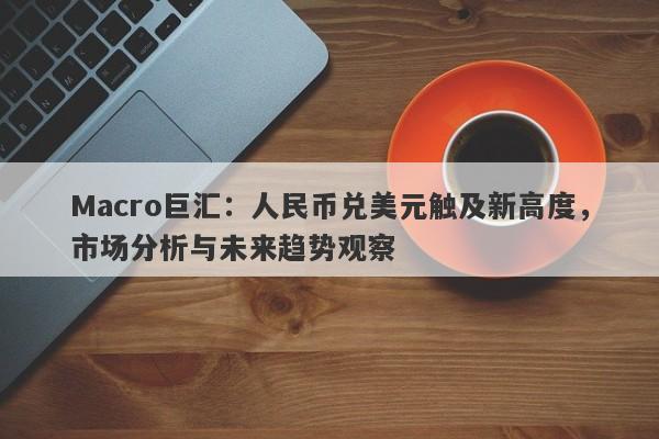 Macro巨汇：人民币兑美元触及新高度，市场分析与未来趋势观察