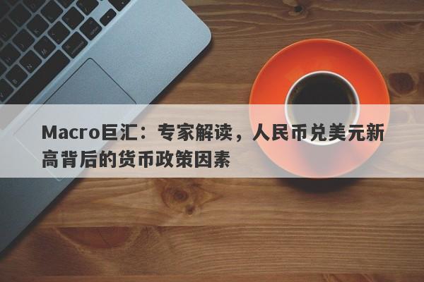 Macro巨汇：专家解读，人民币兑美元新高背后的货币政策因素