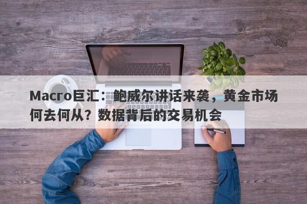 Macro巨汇：鲍威尔讲话来袭，黄金市场何去何从？数据背后的交易机会