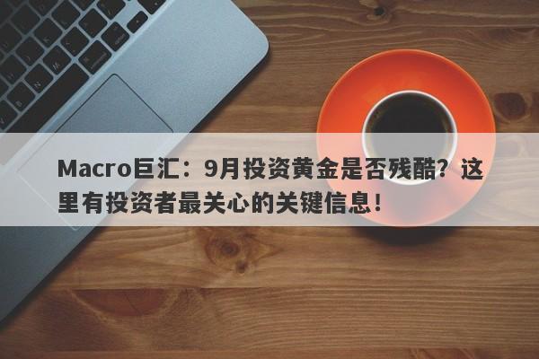 Macro巨汇：9月投资黄金是否残酷？这里有投资者最关心的关键信息！