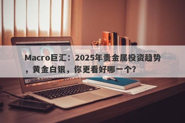 Macro巨汇：2025年贵金属投资趋势，黄金白银，你更看好哪一个？