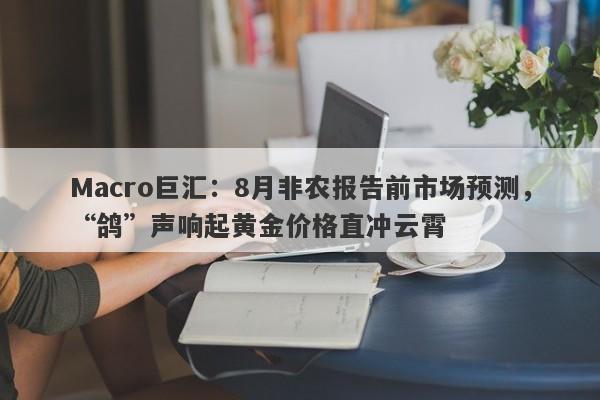 Macro巨汇：8月非农报告前市场预测，“鸽”声响起黄金价格直冲云霄