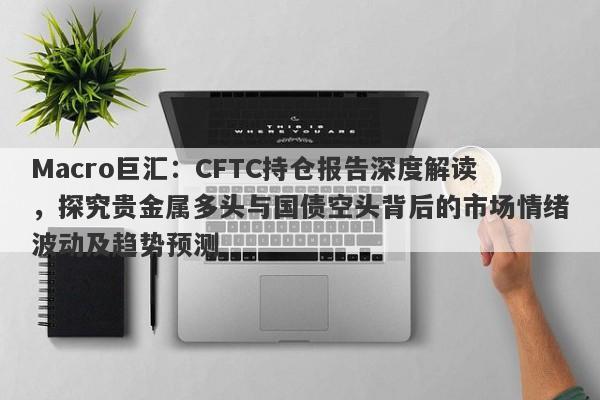 Macro巨汇：CFTC持仓报告深度解读，探究贵金属多头与国债空头背后的市场情绪波动及趋势预测