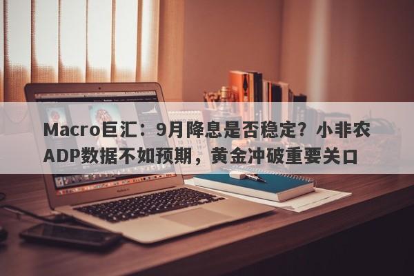 Macro巨汇：9月降息是否稳定？小非农ADP数据不如预期，黄金冲破重要关口