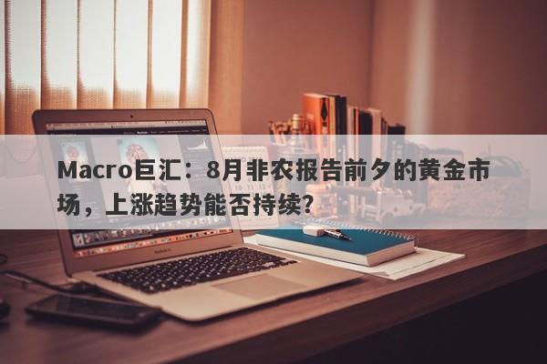 Macro巨汇：8月非农报告前夕的黄金市场，上涨趋势能否持续？