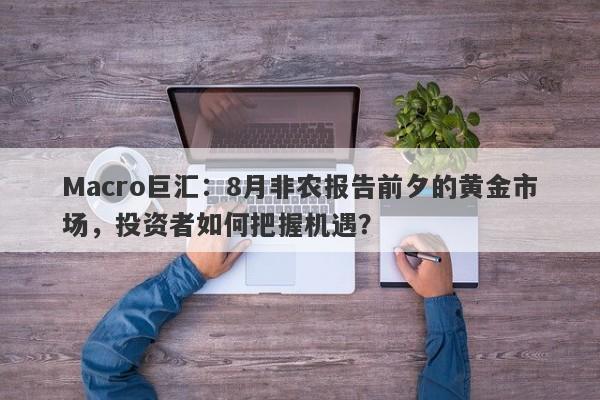 Macro巨汇：8月非农报告前夕的黄金市场，投资者如何把握机遇？