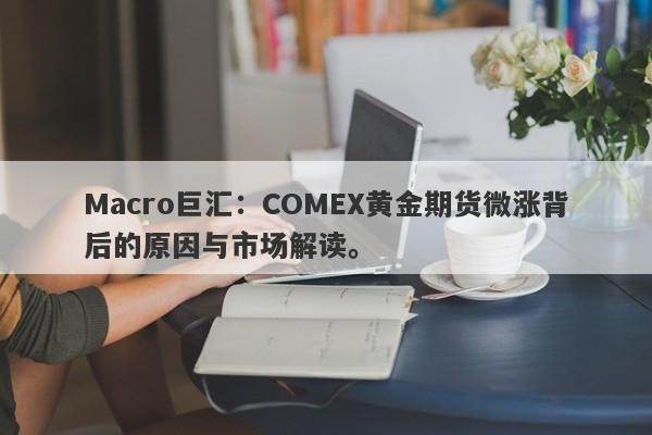 Macro巨汇：COMEX黄金期货微涨背后的原因与市场解读。