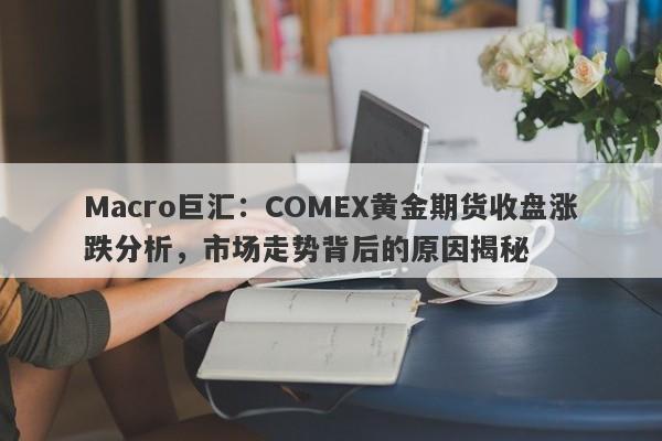 Macro巨汇：COMEX黄金期货收盘涨跌分析，市场走势背后的原因揭秘