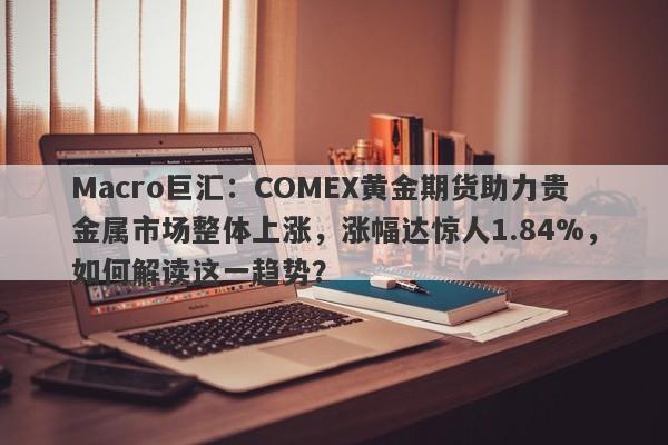 Macro巨汇：COMEX黄金期货助力贵金属市场整体上涨，涨幅达惊人1.84%，如何解读这一趋势？