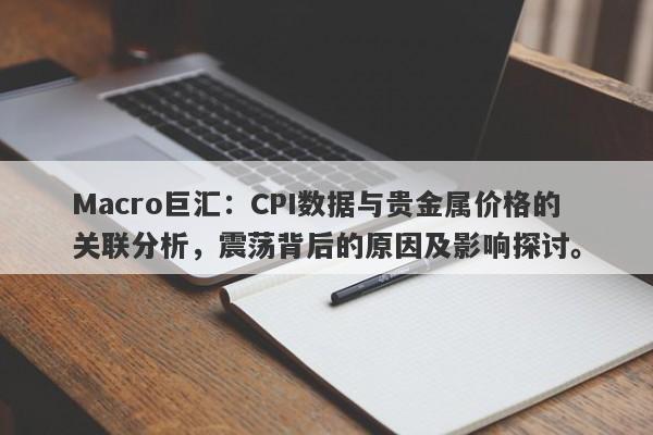 Macro巨汇：CPI数据与贵金属价格的关联分析，震荡背后的原因及影响探讨。