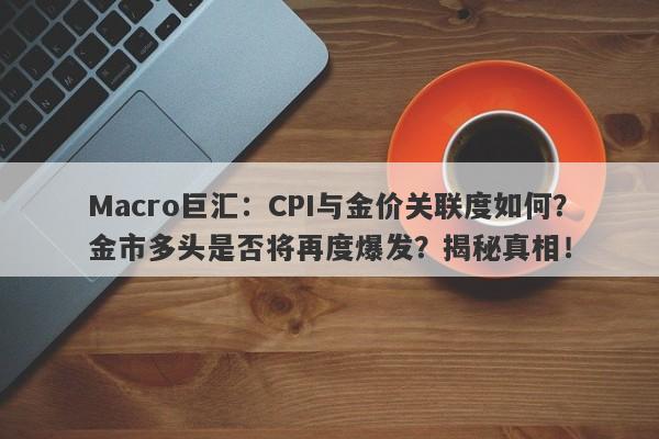 Macro巨汇：CPI与金价关联度如何？金市多头是否将再度爆发？揭秘真相！