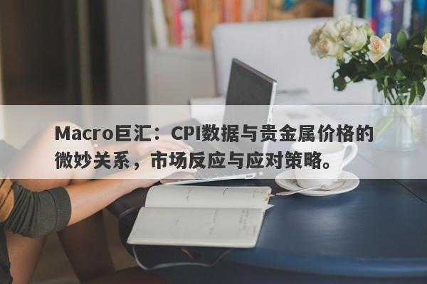 Macro巨汇：CPI数据与贵金属价格的微妙关系，市场反应与应对策略。