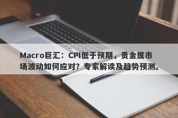 Macro巨汇：CPI低于预期，贵金属市场波动如何应对？专家解读及趋势预测。